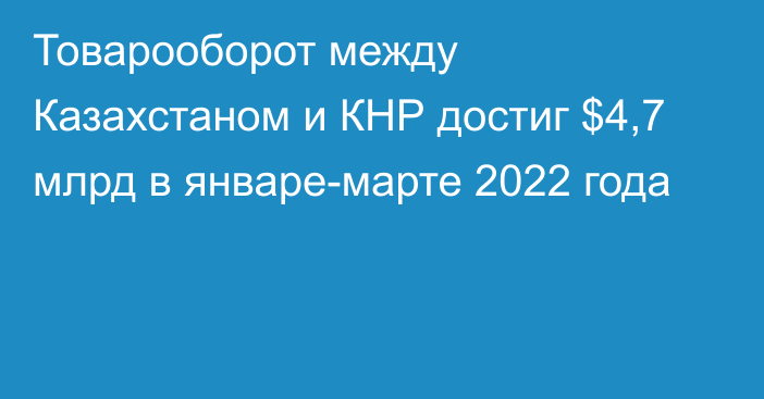 Товарооборот между Казахстаном и КНР достиг $4,7 млрд в январе-марте 2022 года 