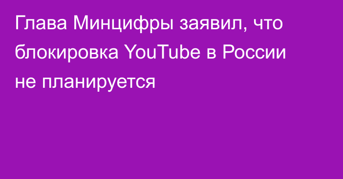 Глава Минцифры заявил, что блокировка YouTube в России не планируется
