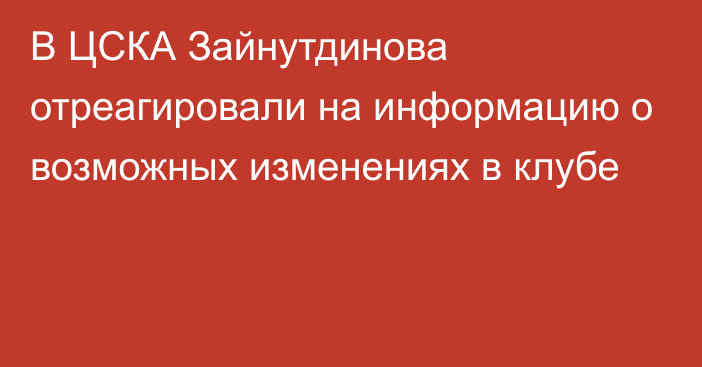 В ЦСКА Зайнутдинова отреагировали на информацию о возможных изменениях в клубе
