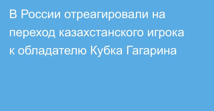 В России отреагировали на переход казахстанского игрока к обладателю Кубка Гагарина