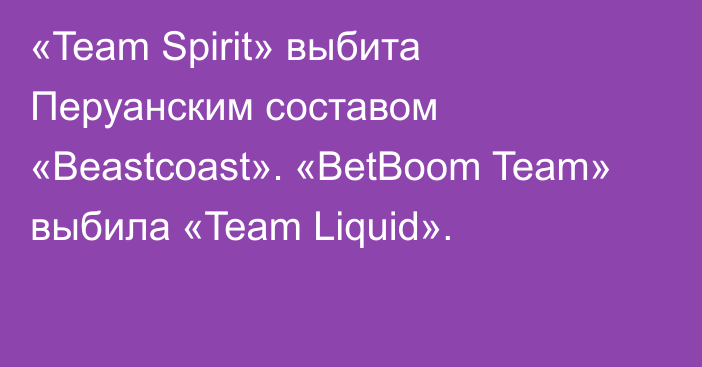 «Team Spirit» выбита Перуанским составом «Beastcoast». «BetBoom Team» выбила «Team Liquid».