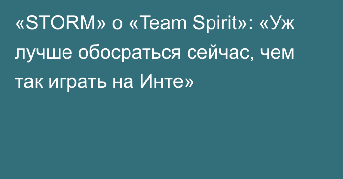 «STORM» о «Team Spirit»: «Уж лучше обосраться сейчас, чем так играть на Инте»
