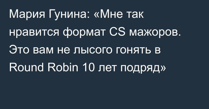 Мария Гунина: «Мне так нравится формат CS мажоров. Это вам не лысого гонять в Round Robin 10 лет подряд»