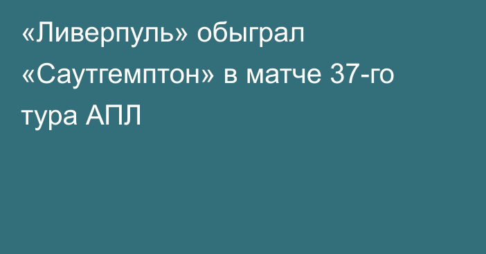 «Ливерпуль» обыграл «Саутгемптон» в матче 37-го тура АПЛ