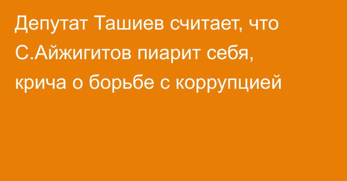 Депутат Ташиев считает, что С.Айжигитов пиарит себя, крича о борьбе с коррупцией