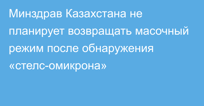 Минздрав Казахстана не планирует возвращать масочный режим после обнаружения «стелс-омикрона»