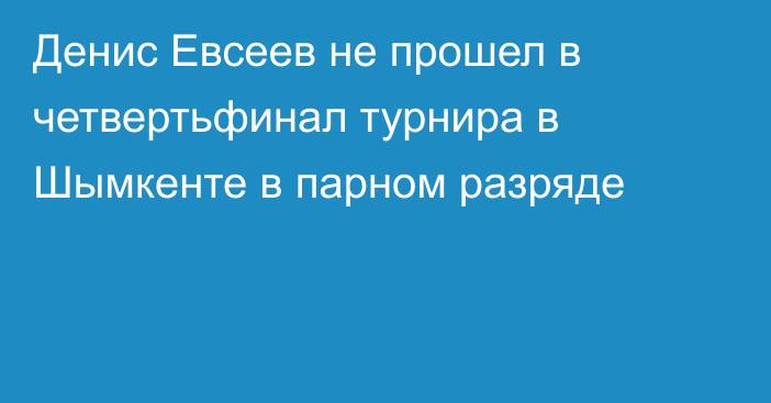 Денис Евсеев не прошел в четвертьфинал турнира в Шымкенте в парном разряде