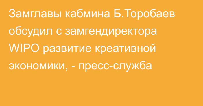 Замглавы кабмина Б.Торобаев обсудил с замгендиректора WIPO развитие креативной экономики, - пресс-служба