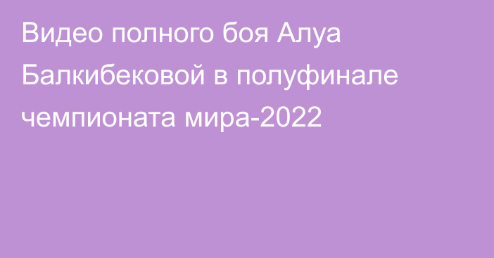 Видео полного боя Алуа Балкибековой в полуфинале чемпионата мира-2022