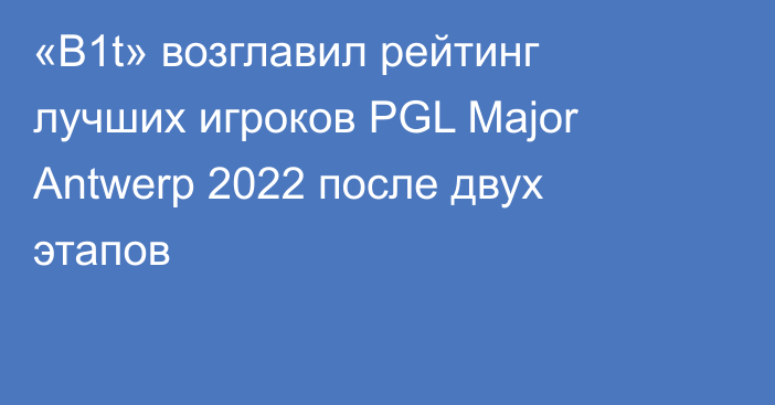 «B1t» возглавил рейтинг лучших игроков PGL Major Antwerp 2022 после двух этапов