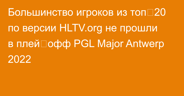 Большинство игроков из топ‑20 по версии HLTV.org не прошли в плей‑офф PGL Major Antwerp 2022
