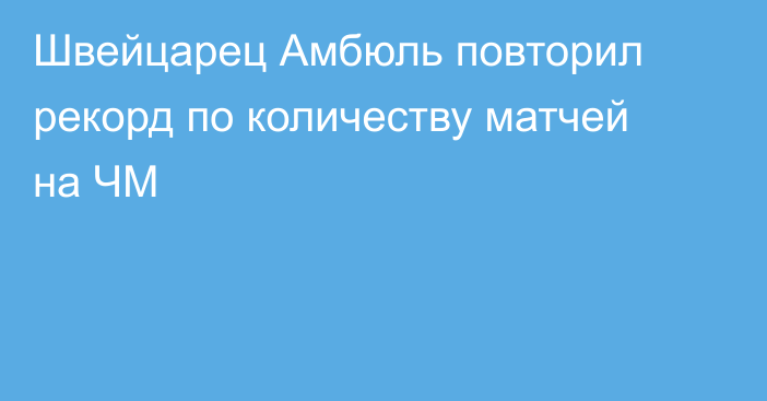 Швейцарец Амбюль повторил рекорд по количеству матчей на ЧМ