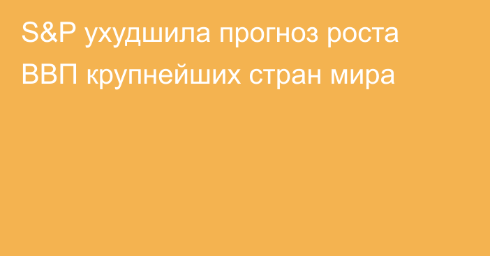 S&P ухудшила прогноз роста ВВП крупнейших стран мира