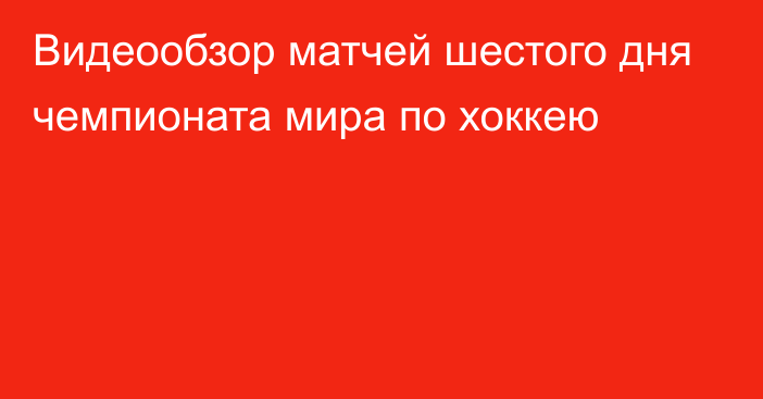 Видеообзор матчей шестого дня чемпионата мира по хоккею