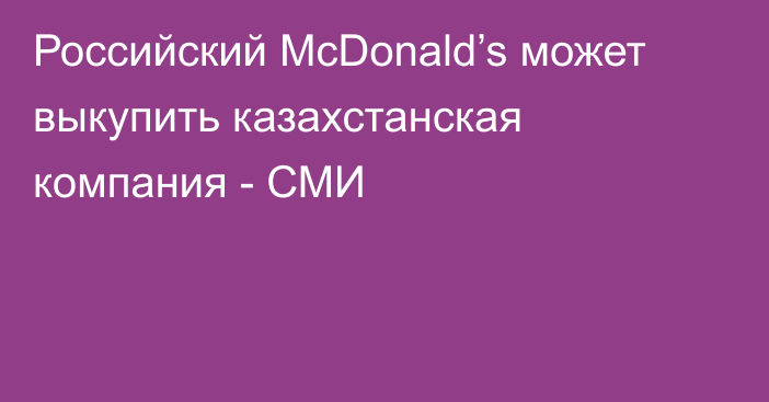 Российский McDonald’s может выкупить казахстанская компания - СМИ