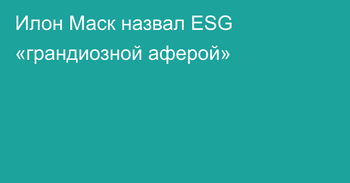 Илон Маск назвал ESG «грандиозной аферой»