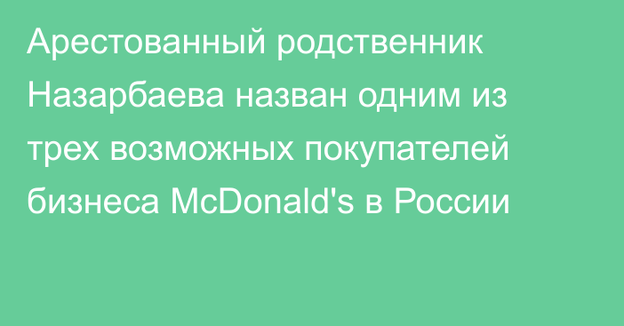 Арестованный родственник Назарбаева назван одним из трех возможных покупателей бизнеса McDonald's в России