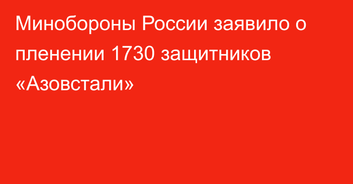 Минобороны России заявило о пленении 1730 защитников «Азовстали»