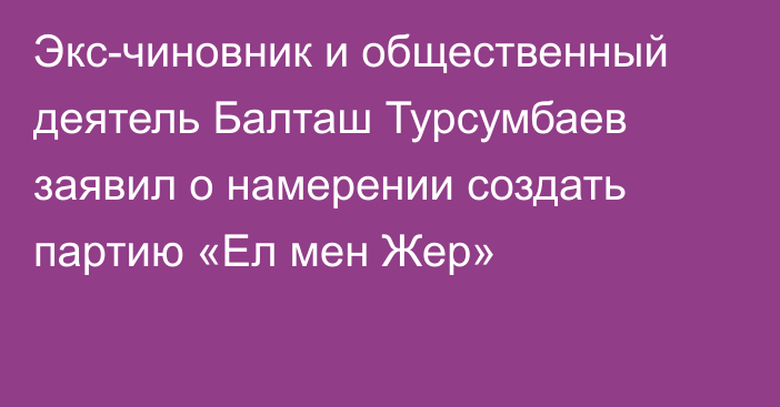 Экс-чиновник и общественный деятель Балташ Турсумбаев заявил о намерении создать партию «Ел мен Жер»