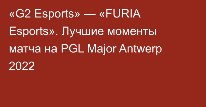 «G2 Esports» — «FURIA Esports». Лучшие моменты матча на PGL Major Antwerp 2022