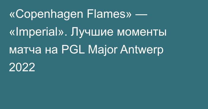 «Copenhagen Flames» — «Imperial». Лучшие моменты матча на PGL Major Antwerp 2022