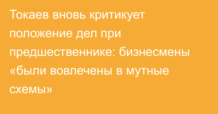 Токаев вновь критикует положение дел при предшественнике: бизнесмены «были вовлечены в мутные схемы»