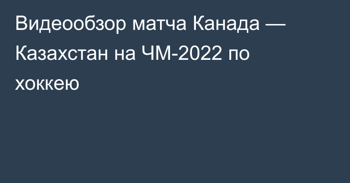 Видеообзор матча Канада — Казахстан на ЧМ-2022 по хоккею