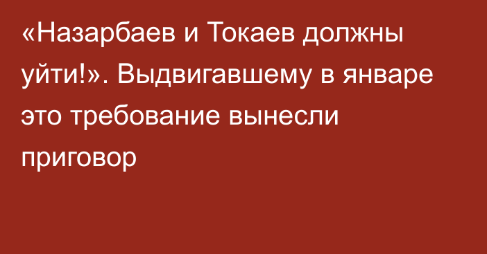 «Назарбаев и Токаев должны уйти!». Выдвигавшему в январе это требование вынесли приговор