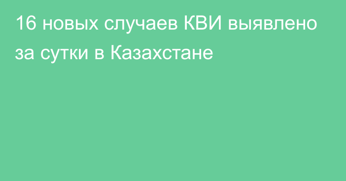 16 новых случаев КВИ выявлено за сутки в Казахстане