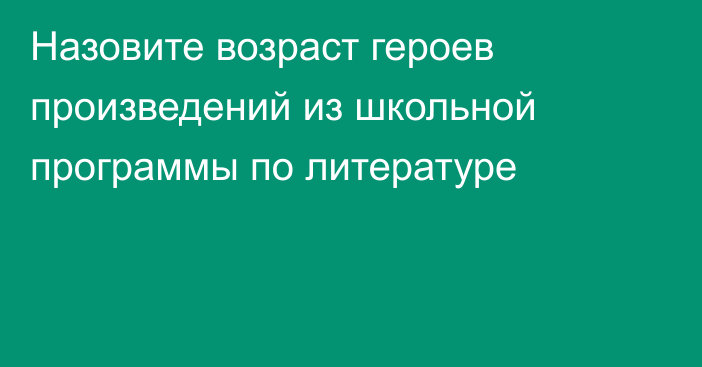 Назовите возраст героев произведений из школьной программы по литературе