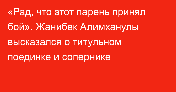 «Рад, что этот парень принял бой». Жанибек Алимханулы высказался о титульном поединке и сопернике