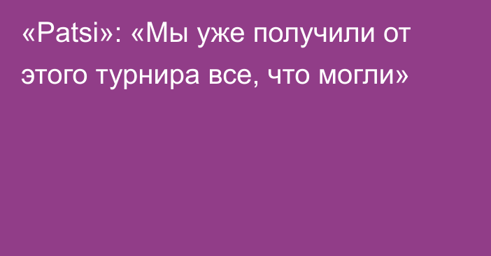 «Patsi»: «Мы уже получили от этого турнира все, что могли»