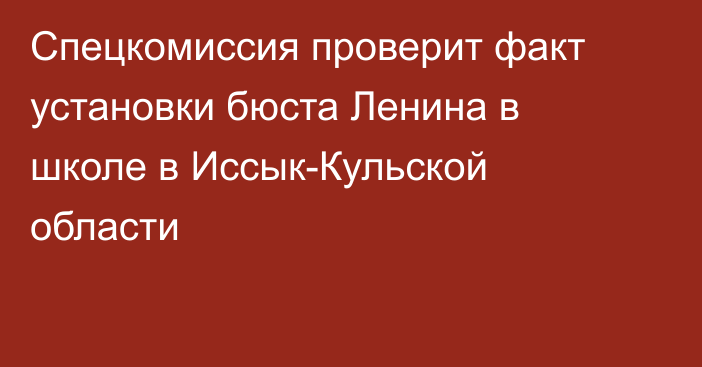 Спецкомиссия проверит факт установки бюста Ленина в школе в Иссык-Кульской области