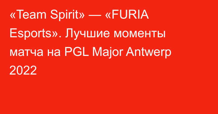 «Team Spirit» — «FURIA Esports». Лучшие моменты матча на PGL Major Antwerp 2022