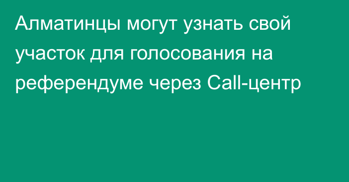 Алматинцы могут узнать свой участок для голосования на референдуме через Саll-центр