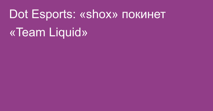 Dot Esports: «shox» покинет «Team Liquid»
