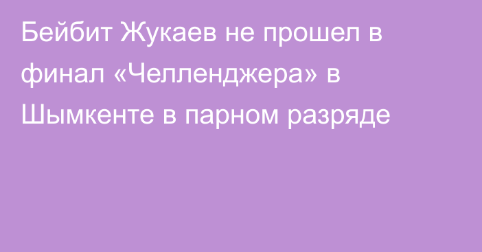 Бейбит Жукаев не прошел в финал «Челленджера» в Шымкенте в парном разряде