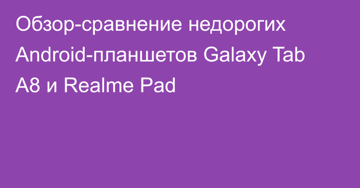 Обзор-сравнение недорогих Android-планшетов Galaxy Tab A8 и Realme Pad