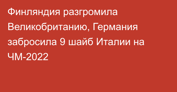 Финляндия разгромила Великобританию, Германия забросила 9 шайб Италии на ЧМ-2022