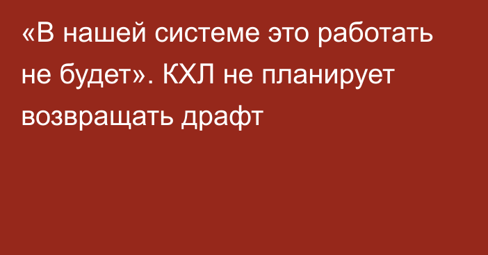 «В нашей системе это работать не будет». КХЛ не планирует возвращать драфт