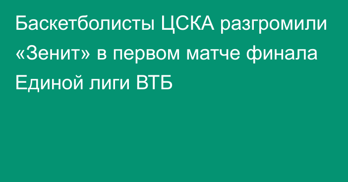 Баскетболисты ЦСКА разгромили «Зенит» в первом матче финала Единой лиги ВТБ