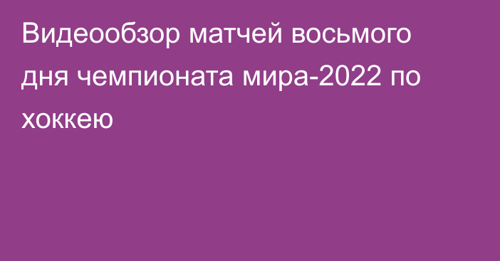 Видеообзор матчей восьмого дня чемпионата мира-2022 по хоккею