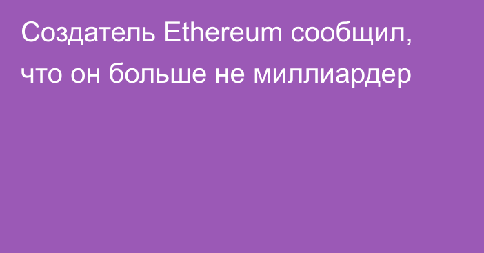 Создатель Ethereum сообщил, что он больше не миллиардер