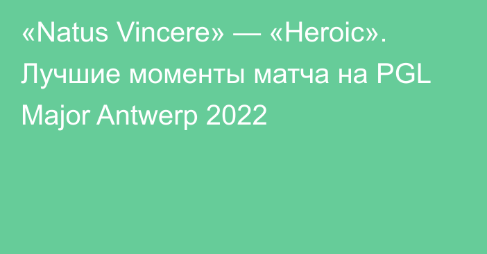 «Natus Vincere» — «Heroic». Лучшие моменты матча на PGL Major Antwerp 2022