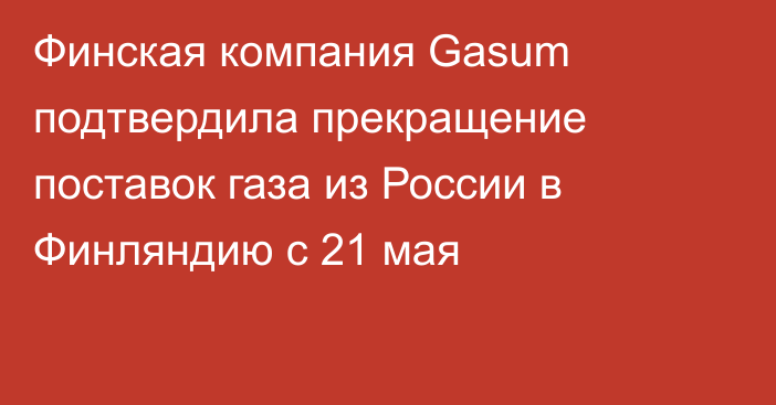 Финская компания Gasum подтвердила прекращение поставок газа из России в Финляндию с 21 мая