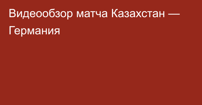 Видеообзор матча Казахстан — Германия