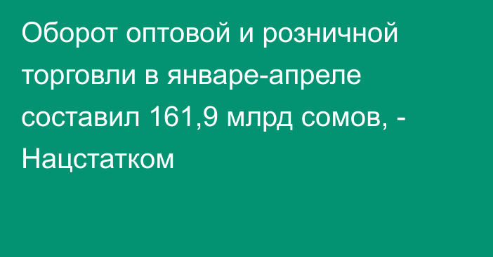 Оборот оптовой и розничной торговли в январе-апреле составил 161,9 млрд сомов, - Нацстатком