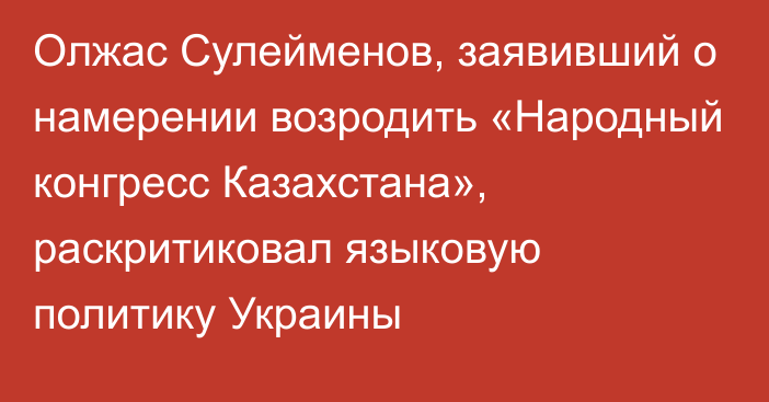 Олжас Сулейменов, заявивший о намерении возродить «Народный конгресс Казахстана», раскритиковал языковую политику Украины