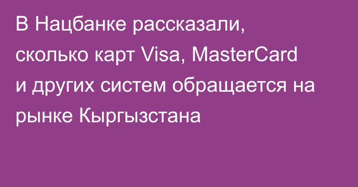 В Нацбанке рассказали, сколько карт Visa, MasterCard и других систем обращается на рынке Кыргызстана