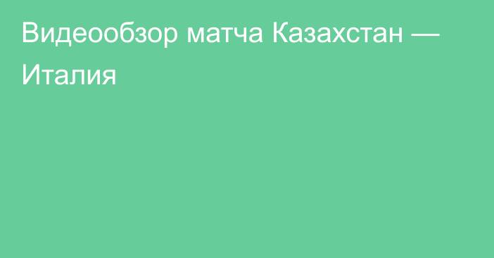 Видеообзор матча Казахстан — Италия